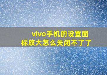 vivo手机的设置图标放大怎么关闭不了了