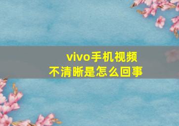 vivo手机视频不清晰是怎么回事