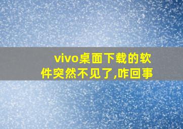 vivo桌面下载的软件突然不见了,咋回事