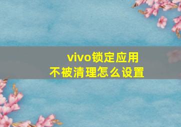 vivo锁定应用不被清理怎么设置