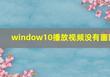 window10播放视频没有画面