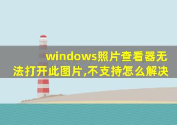 windows照片查看器无法打开此图片,不支持怎么解决