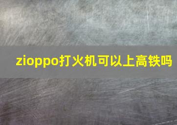 zioppo打火机可以上高铁吗