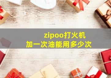 zipoo打火机加一次油能用多少次