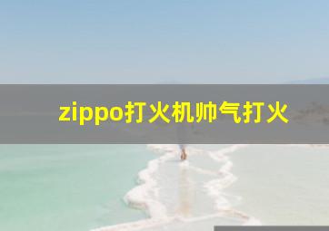 zippo打火机帅气打火