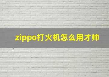 zippo打火机怎么用才帅