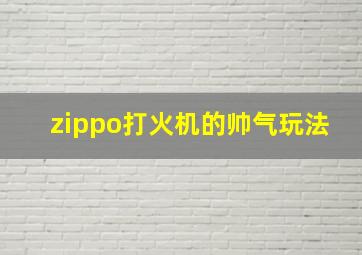 zippo打火机的帅气玩法