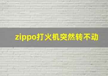 zippo打火机突然转不动