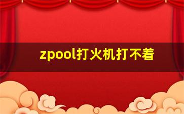 zpool打火机打不着