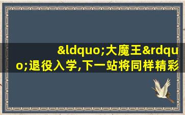 “大魔王”退役入学,下一站将同样精彩