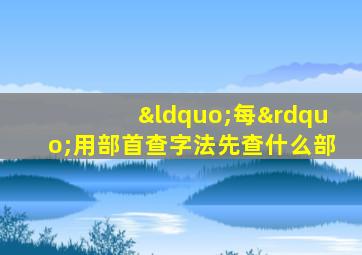 “每”用部首查字法先查什么部