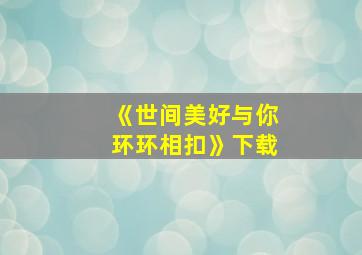 《世间美好与你环环相扣》下载