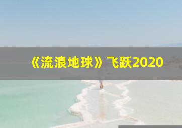 《流浪地球》飞跃2020