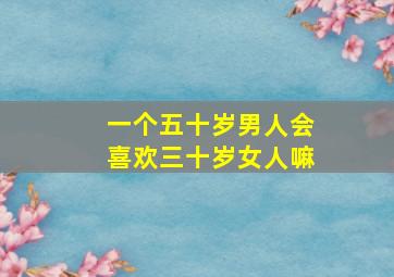 一个五十岁男人会喜欢三十岁女人嘛