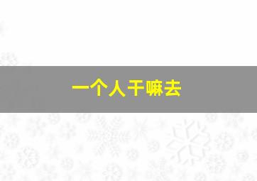 一个人干嘛去