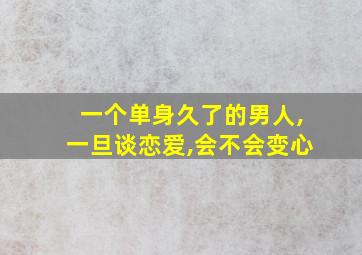 一个单身久了的男人,一旦谈恋爱,会不会变心