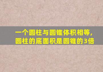 一个圆柱与圆锥体积相等,圆柱的底面积是圆锥的3倍