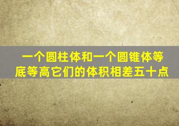 一个圆柱体和一个圆锥体等底等高它们的体积相差五十点