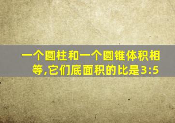 一个圆柱和一个圆锥体积相等,它们底面积的比是3:5