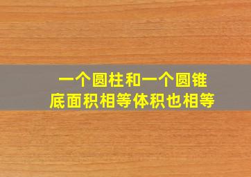 一个圆柱和一个圆锥底面积相等体积也相等