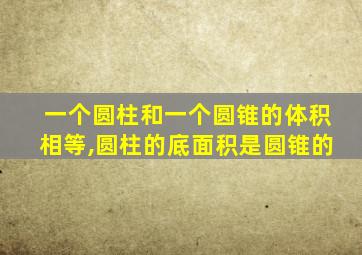 一个圆柱和一个圆锥的体积相等,圆柱的底面积是圆锥的