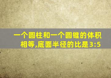 一个圆柱和一个圆锥的体积相等,底面半径的比是3:5