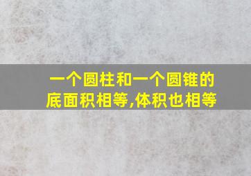 一个圆柱和一个圆锥的底面积相等,体积也相等