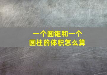 一个圆锥和一个圆柱的体积怎么算