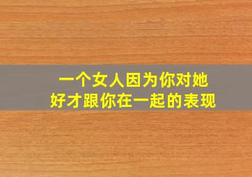 一个女人因为你对她好才跟你在一起的表现