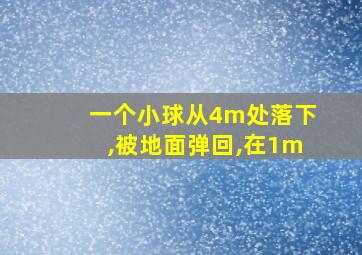 一个小球从4m处落下,被地面弹回,在1m