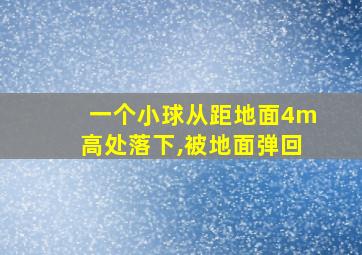 一个小球从距地面4m高处落下,被地面弹回