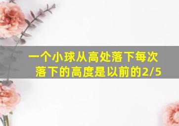 一个小球从高处落下每次落下的高度是以前的2/5