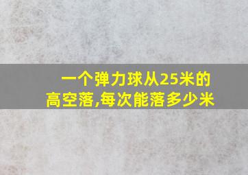 一个弹力球从25米的高空落,每次能落多少米