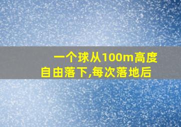 一个球从100m高度自由落下,每次落地后