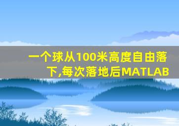 一个球从100米高度自由落下,每次落地后MATLAB