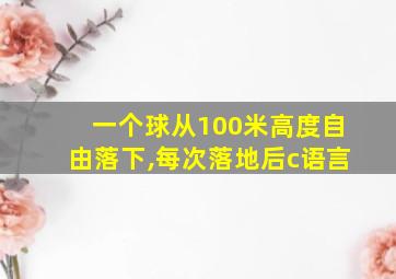 一个球从100米高度自由落下,每次落地后c语言