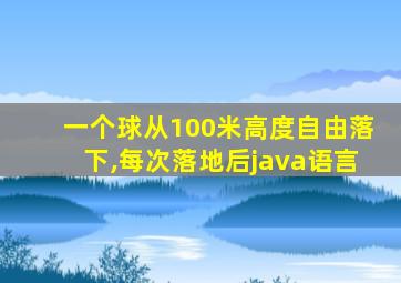 一个球从100米高度自由落下,每次落地后java语言