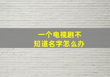 一个电视剧不知道名字怎么办