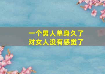 一个男人单身久了对女人没有感觉了