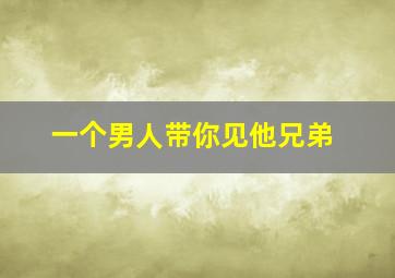 一个男人带你见他兄弟