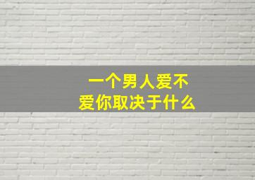 一个男人爱不爱你取决于什么