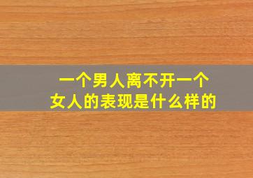 一个男人离不开一个女人的表现是什么样的