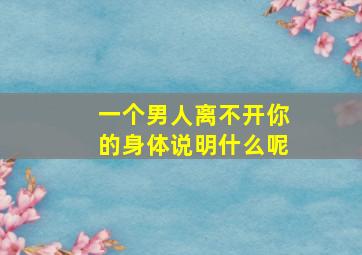 一个男人离不开你的身体说明什么呢