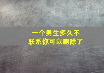 一个男生多久不联系你可以删除了