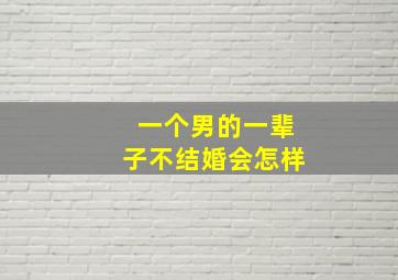 一个男的一辈子不结婚会怎样