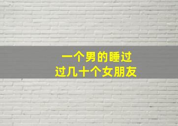 一个男的睡过过几十个女朋友