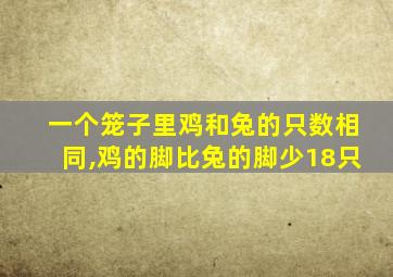 一个笼子里鸡和兔的只数相同,鸡的脚比兔的脚少18只