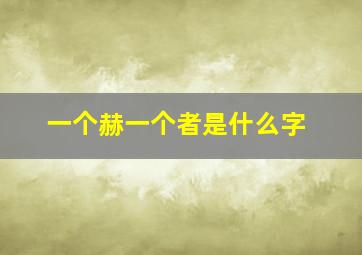 一个赫一个者是什么字