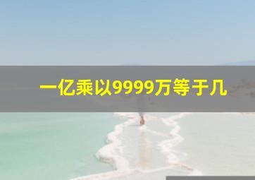 一亿乘以9999万等于几