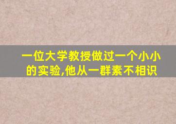 一位大学教授做过一个小小的实验,他从一群素不相识